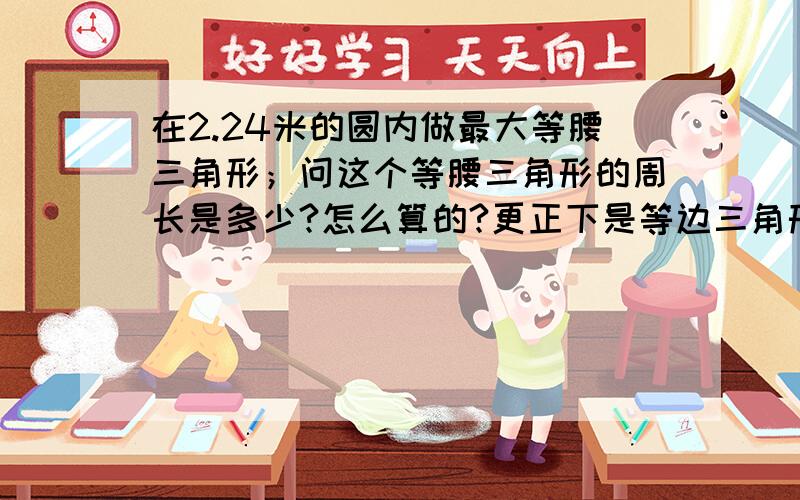 在2.24米的圆内做最大等腰三角形；问这个等腰三角形的周长是多少?怎么算的?更正下是等边三角形