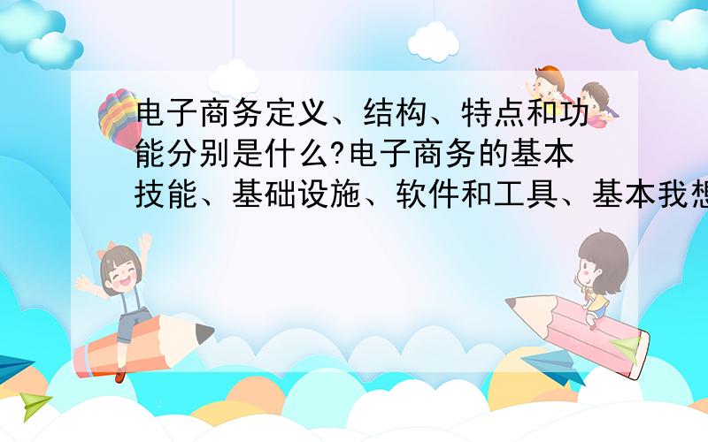 电子商务定义、结构、特点和功能分别是什么?电子商务的基本技能、基础设施、软件和工具、基本我想了解电子商务知识和基本技能…