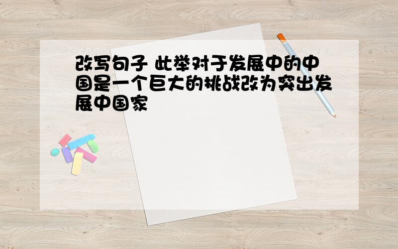 改写句子 此举对于发展中的中国是一个巨大的挑战改为突出发展中国家