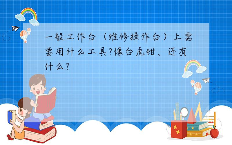 一般工作台（维修操作台）上需要用什么工具?像台虎钳、还有什么?