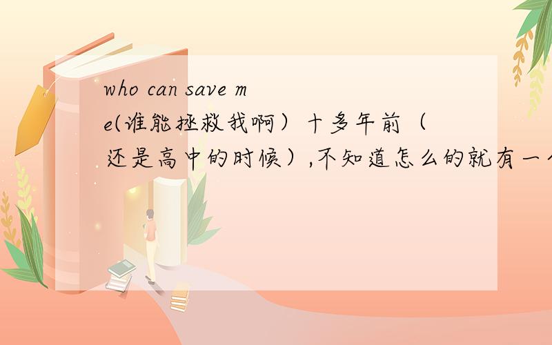 who can save me(谁能拯救我啊）十多年前（还是高中的时候）,不知道怎么的就有一个对我名声非常不好的传闻,而且现在我所在城市很多人也在我走路的时候异样的眼光看我,大学里面也是（四年