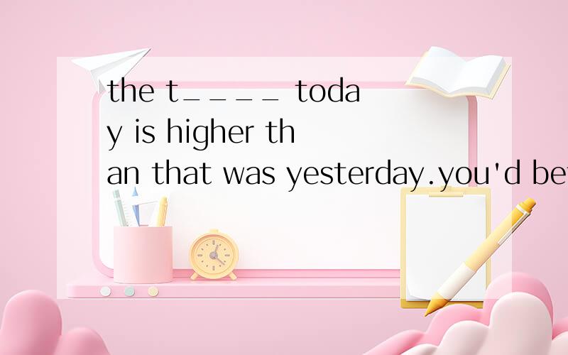 the t____ today is higher than that was yesterday.you'd better not wear too much.咋填?