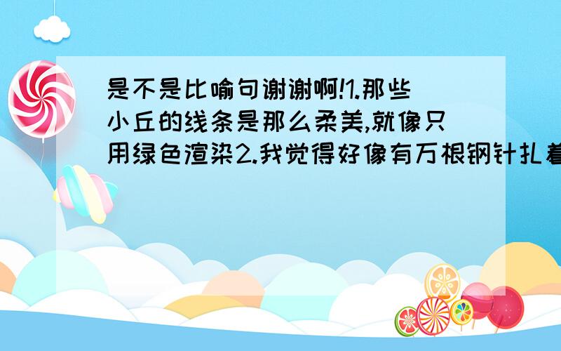 是不是比喻句谢谢啊!1.那些小丘的线条是那么柔美,就像只用绿色渲染2.我觉得好像有万根钢针扎着喉管是不是比喻句急!耐心回答一下吧!