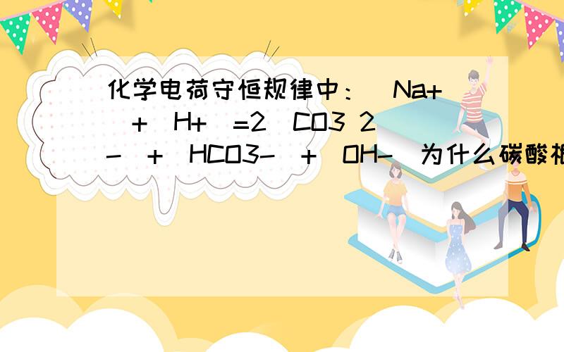 化学电荷守恒规律中：[Na+]+[H+]=2[CO3 2-]+[HCO3-]+[OH-]为什么碳酸根前面有个2?不应该是钠离子有2吗?