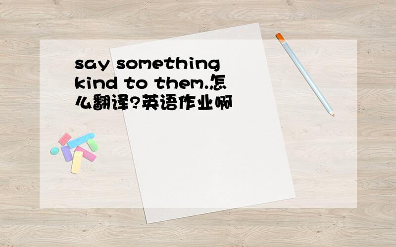 say something kind to them.怎么翻译?英语作业啊