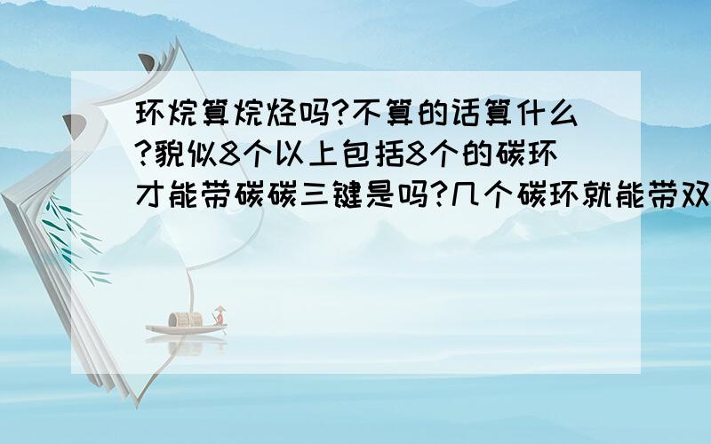 环烷算烷烃吗?不算的话算什么?貌似8个以上包括8个的碳环才能带碳碳三键是吗?几个碳环就能带双键了?