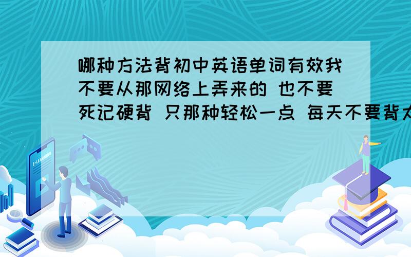 哪种方法背初中英语单词有效我不要从那网络上弄来的 也不要死记硬背 只那种轻松一点 每天不要背太多