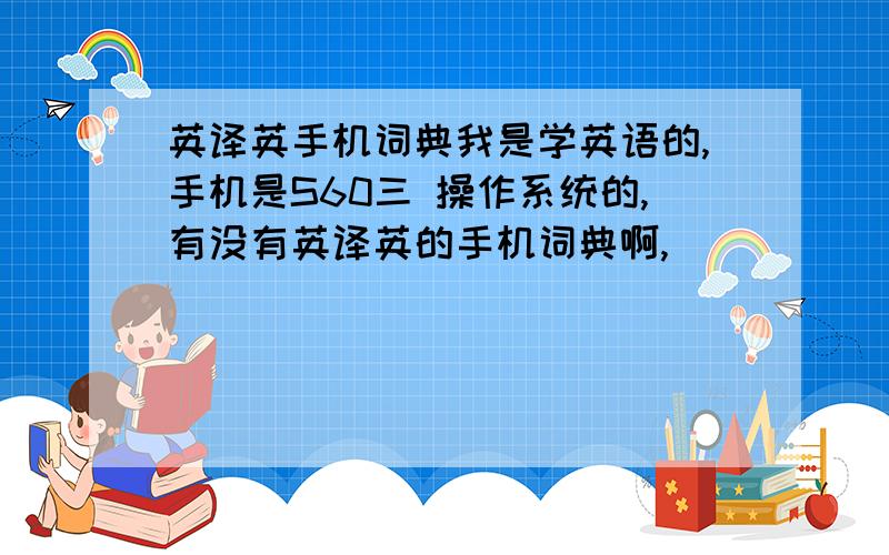 英译英手机词典我是学英语的,手机是S60三 操作系统的,有没有英译英的手机词典啊,
