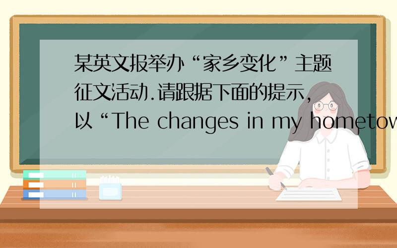 某英文报举办“家乡变化”主题征文活动.请跟据下面的提示,以“The changes in my hometown”为题、八...某英文报举办“家乡变化”主题征文活动.请跟据下面的提示,以“The changes in my hometown”为