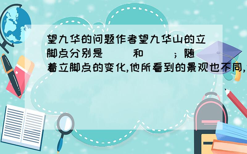 望九华的问题作者望九华山的立脚点分别是（ ）和（ ）；随着立脚点的变化,他所看到的景观也不同,先看到（ ）,然后看到（ ）,接着又看到（ ）注：各位大哥哥,大姐姐,（请写清楚第几个