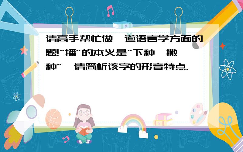 请高手帮忙做一道语言学方面的题!“播”的本义是“下种、撒种”,请简析该字的形音特点.