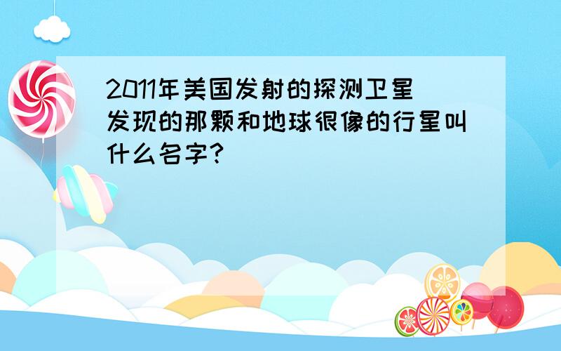 2011年美国发射的探测卫星发现的那颗和地球很像的行星叫什么名字?