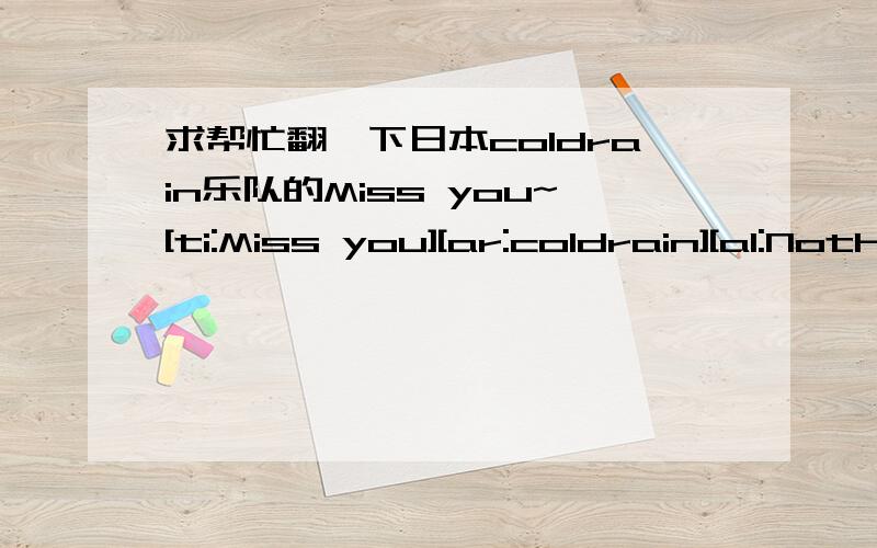 求帮忙翻一下日本coldrain乐队的Miss you~[ti:Miss you][ar:coldrain][al:Nothing lasts forever][offset:500][00:00.00]coldrain - Miss you[00:00.19]作词：Masato[00:00.29]作曲：Sugi/Masato[00:00.49][00:01.77]I'm lying here on a bed[00:07.51