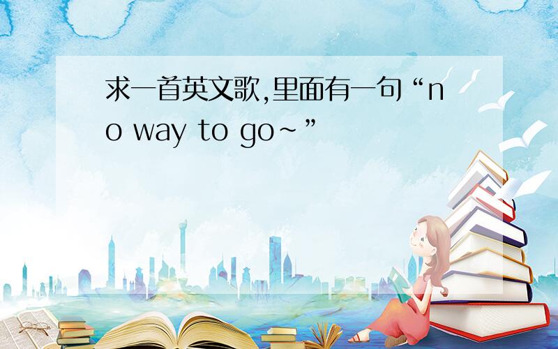 求一首英文歌,里面有一句“no way to go~”