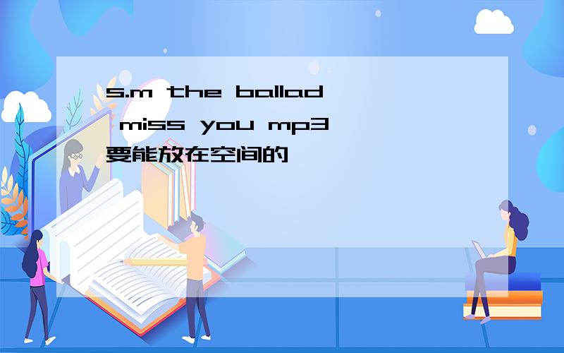 s.m the ballad miss you mp3 要能放在空间的,