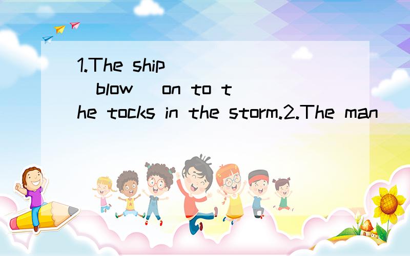 1.The ship ___(blow) on to the tocks in the storm.2.The man ___(prompt) picked up the matress and went into his room.3.Could you tell me how ___(get) to the post office?4.Smoking ___(forbid) in public places.5.I like ___ (lie) in the bed till 10 o'cl