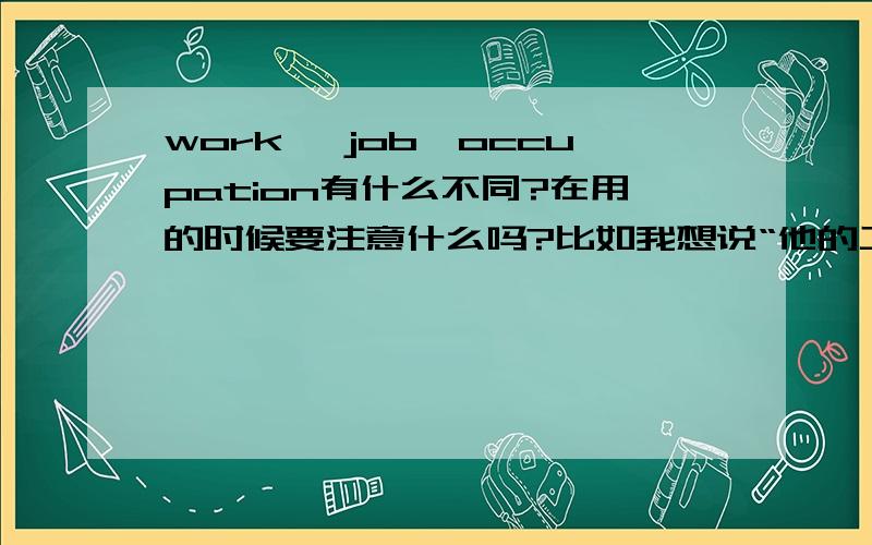 work ,job,occupation有什么不同?在用的时候要注意什么吗?比如我想说“他的工作是医生.”下面的都可以吗?His work is dorter.His job is dorter.His occupation is dorter.