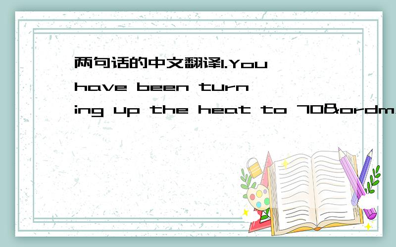 两句话的中文翻译1.You have been turning up the heat to 70º every day.2.You know I get sick every single time the temperature goes below 68º.