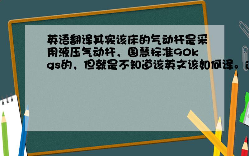 英语翻译其实该床的气动杆是采用液压气动杆，国慧标准90kgs的，但就是不知道该英文该如何译。这部分就是连接排骨架的铁架和气动杆组合起来的。