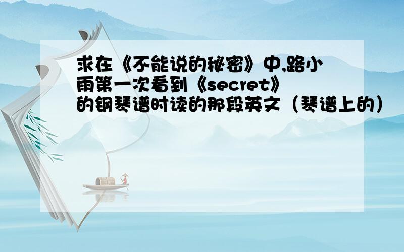 求在《不能说的秘密》中,路小雨第一次看到《secret》的钢琴谱时读的那段英文（琴谱上的）