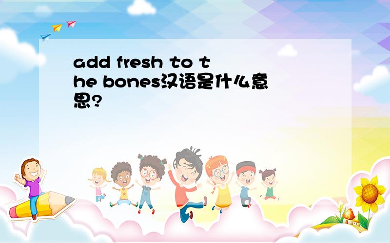 add fresh to the bones汉语是什么意思?