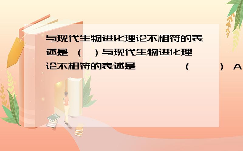 与现代生物进化理论不相符的表述是 （ ）与现代生物进化理论不相符的表述是        （    ） A．基因突变、染色体变异和基因重组都是不定向的 B．种群间由于地理障碍不能发生基因交流的