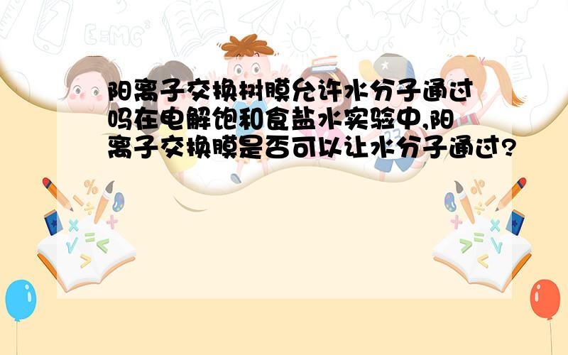 阳离子交换树膜允许水分子通过吗在电解饱和食盐水实验中,阳离子交换膜是否可以让水分子通过?