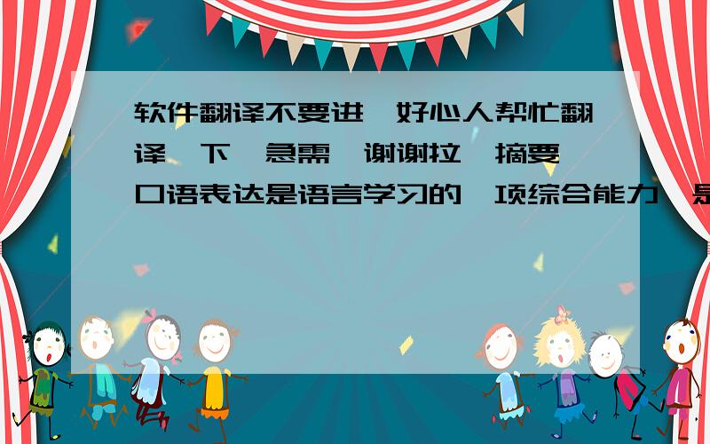 软件翻译不要进,好心人帮忙翻译一下,急需,谢谢拉【摘要】口语表达是语言学习的一项综合能力,是现代公民必备的能力.说好英语是英语学习的基本要求和基本目标.养成良好说的习惯,常常会