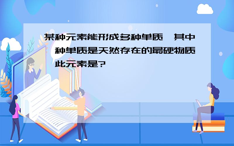 某种元素能形成多种单质,其中一种单质是天然存在的最硬物质,此元素是?