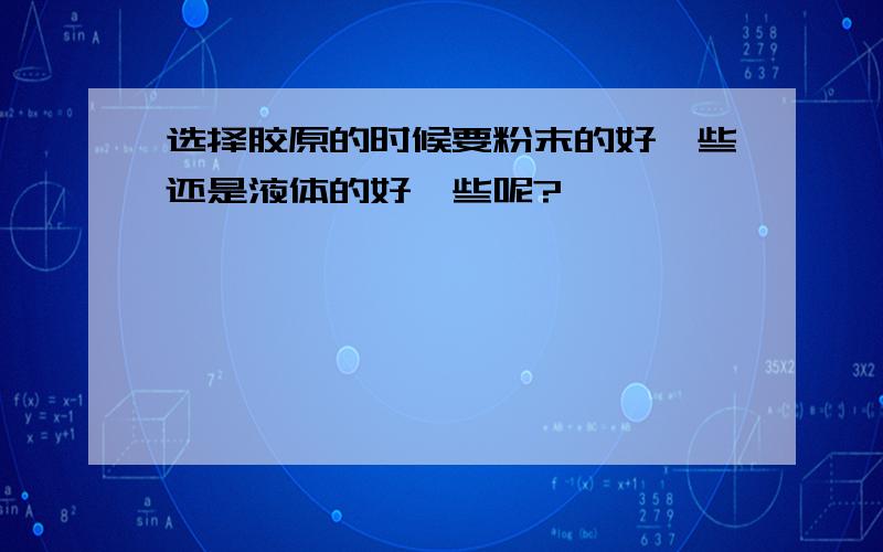 选择胶原的时候要粉末的好一些还是液体的好一些呢?