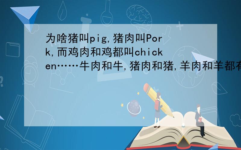 为啥猪叫pig,猪肉叫Pork,而鸡肉和鸡都叫chicken……牛肉和牛,猪肉和猪,羊肉和羊都有不同的英文名称,而鸡肉和鸡、兔肉和兔、鸭肉和鸭,鱼肉和鱼等都是同一个英文名称.这是什么原因呢?