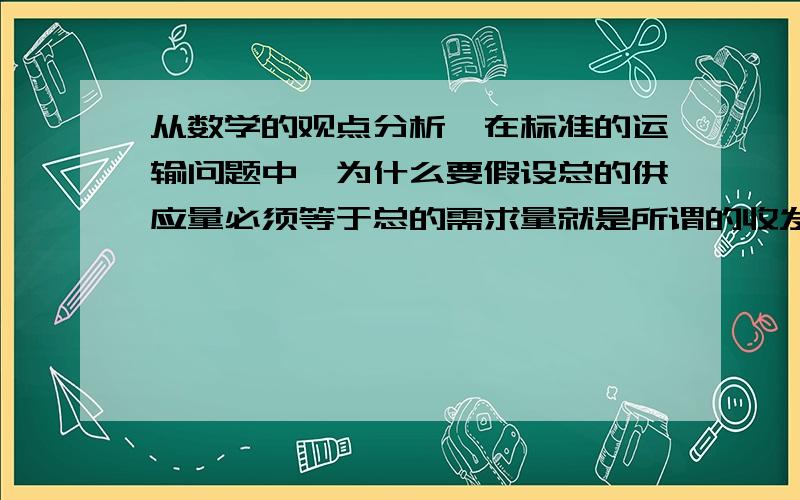 从数学的观点分析,在标准的运输问题中,为什么要假设总的供应量必须等于总的需求量就是所谓的收发平衡,在下感激不尽!