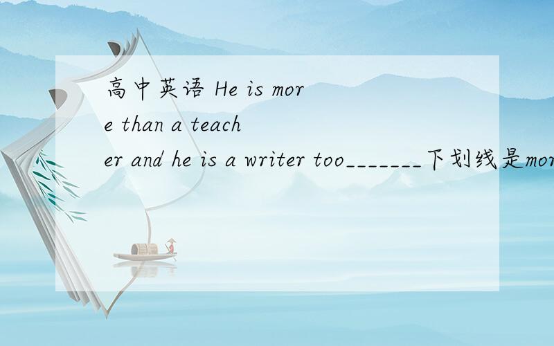 高中英语 He is more than a teacher and he is a writer too_______下划线是more thanI Hava known him fore more than20years ____下划线是more thani am more than glad to help you_____下划线是more thani have 不是 ihava