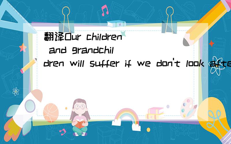 翻译Our children and grandchildren will suffer if we don't look after our planet.