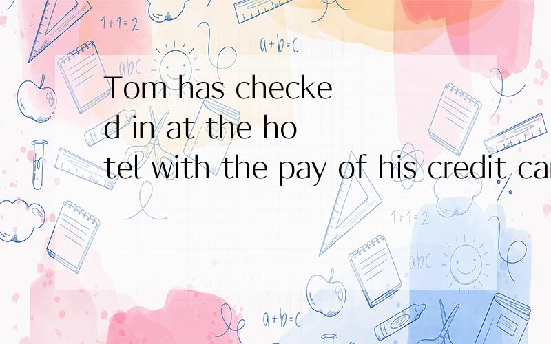 Tom has checked in at the hotel with the pay of his credit card.翻译成中文