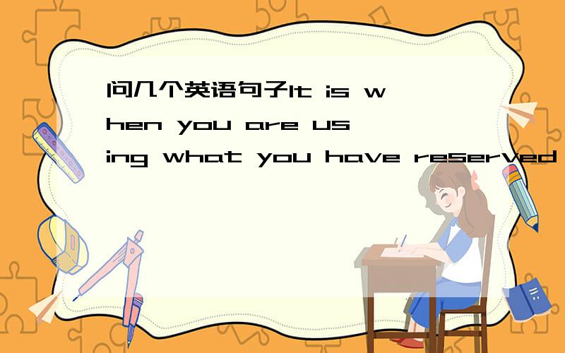 问几个英语句子It is when you are using what you have reserved at ordinary times that you wish you have saved more .As for the rewardif you are willing to take the position more often that not ,有句子,有短语.