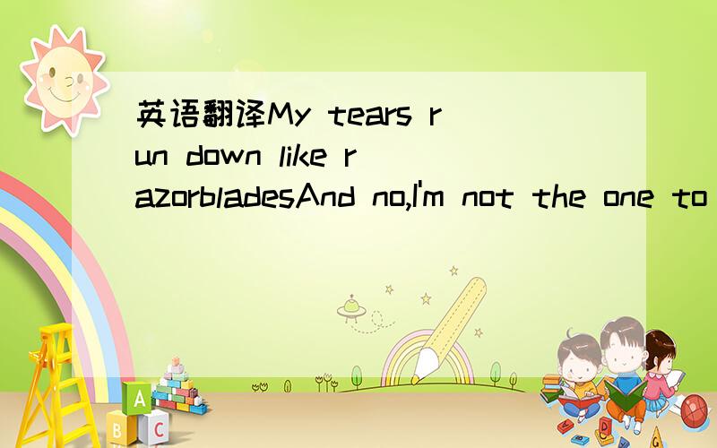 英语翻译My tears run down like razorbladesAnd no,I'm not the one to blameIt's you,or is it me?And all the words we never sayCome out and now we're all ashamedAnd there's no sense in playing gamesWhen you've done all you can doBut now it's over,it