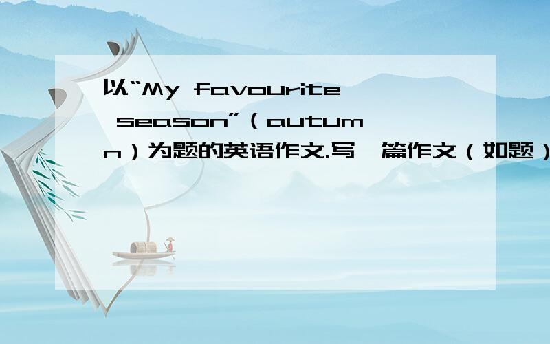 以“My favourite season”（autumn）为题的英语作文.写一篇作文（如题）,写秋天的,不要有太多课外单词（10个左右）,以课本为主,长度不限.