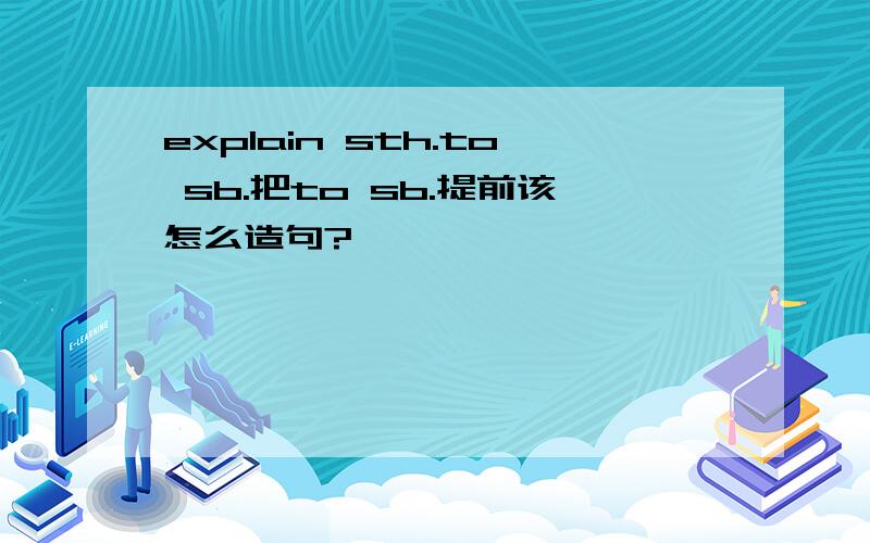 explain sth.to sb.把to sb.提前该怎么造句?