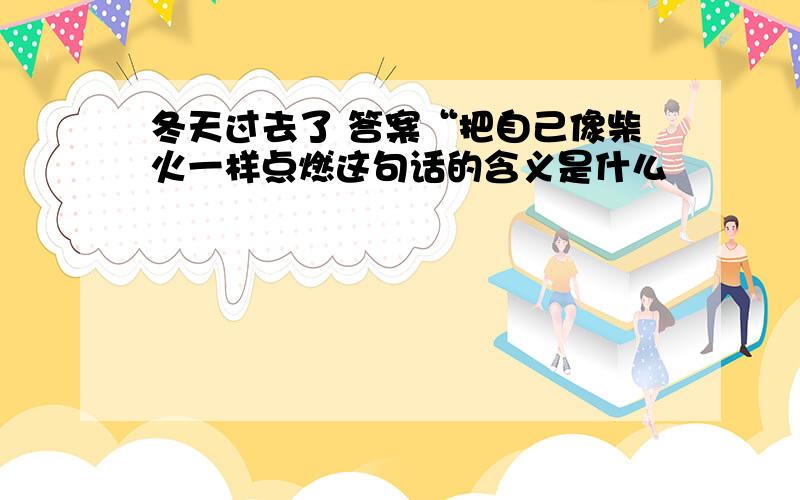 冬天过去了 答案“把自己像柴火一样点燃这句话的含义是什么