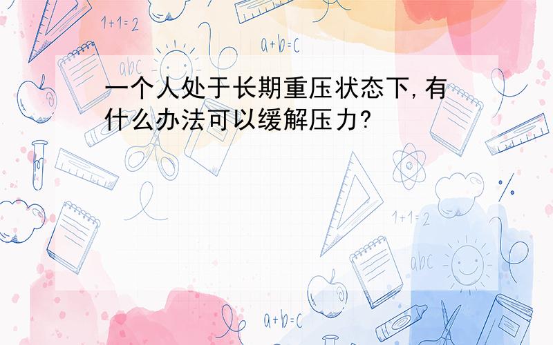 一个人处于长期重压状态下,有什么办法可以缓解压力?