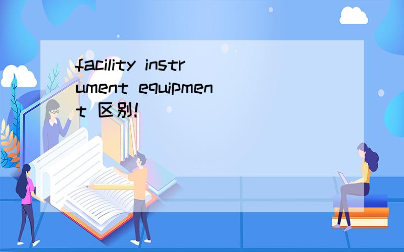 facility instrument equipment 区别!