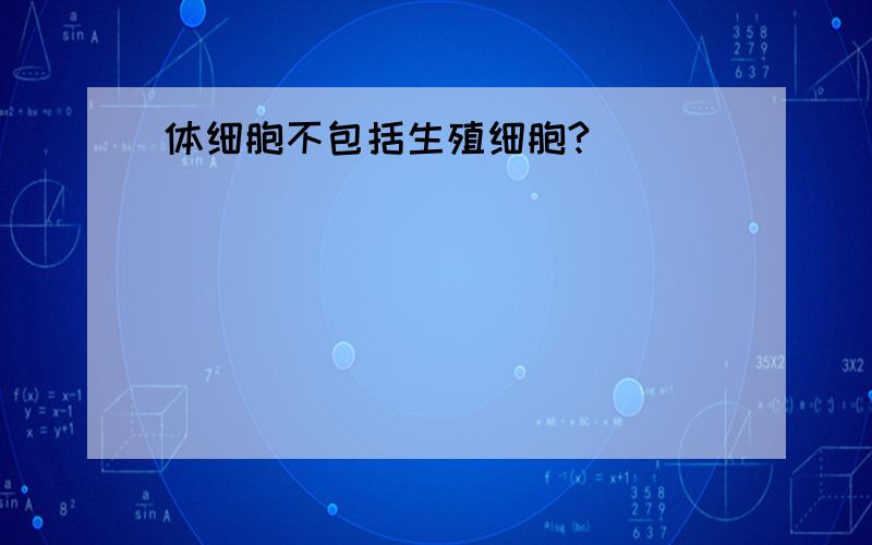 体细胞不包括生殖细胞?