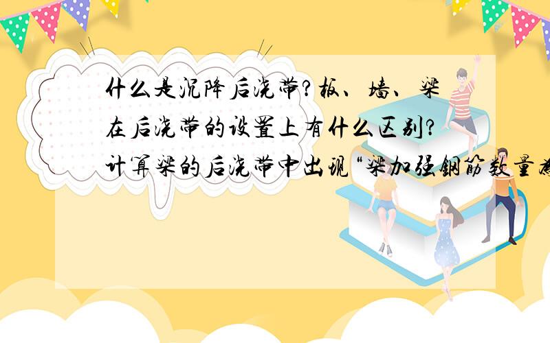 什么是沉降后浇带?板、墙、梁在后浇带的设置上有什么区别?计算梁的后浇带中出现“梁加强钢筋数量为原梁配筋的30%”什么意思啊,谢谢