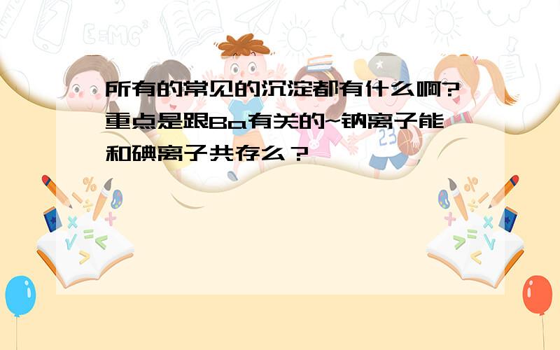 所有的常见的沉淀都有什么啊?重点是跟Ba有关的~钠离子能和碘离子共存么？