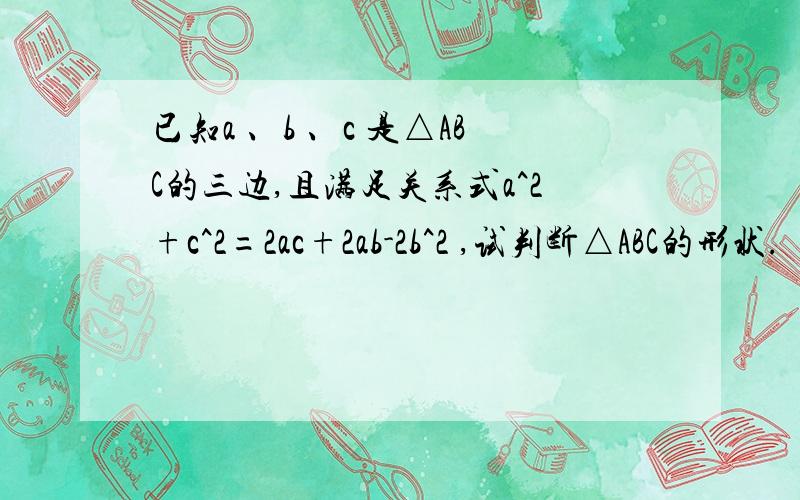 已知a 、b 、c 是△ABC的三边,且满足关系式a^2+c^2=2ac+2ab-2b^2 ,试判断△ABC的形状.