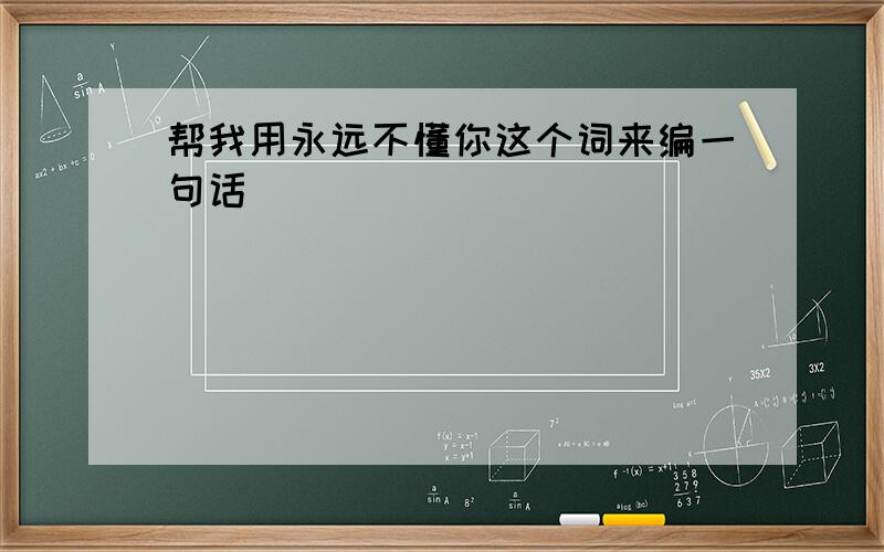 帮我用永远不懂你这个词来编一句话