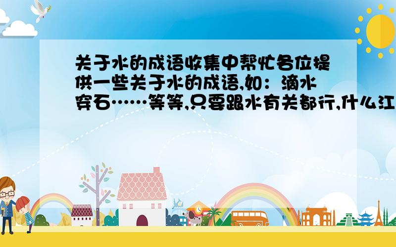 关于水的成语收集中帮忙各位提供一些关于水的成语,如：滴水穿石……等等,只要跟水有关都行,什么江什么海的也算,