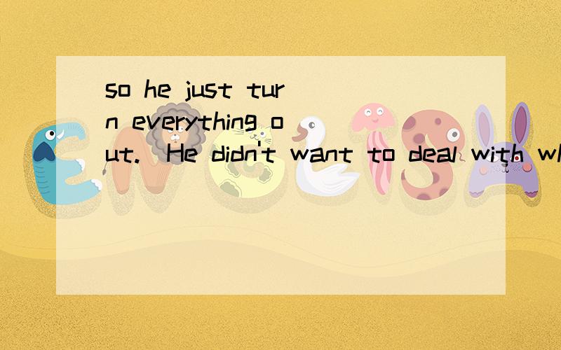 so he just turn everything out.．He didn't want to deal with what was facing him,so he just turned everything out.