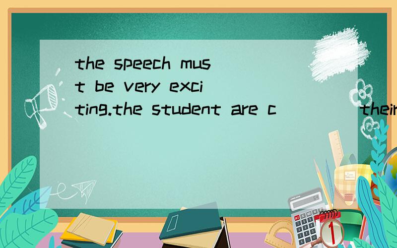 the speech must be very exciting.the student are c____ their hands once again.have been to 与have gone to 的区别Miss Li taught math at his school ______(in/on/from/since)July ,1992last summer ,we had a fantastic time _____(sail) in Qingdaohe ____